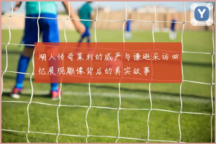 湖人传奇莱利的威严与谦逊采访回忆展现雕像背后的真实故事