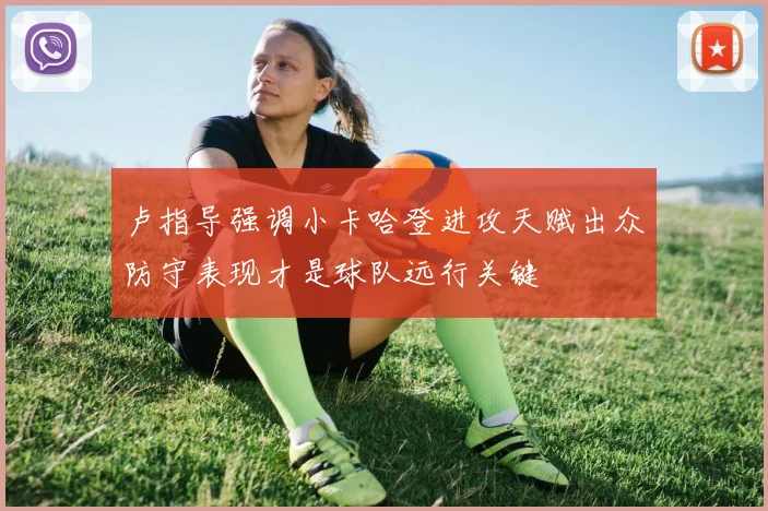 卢指导强调小卡哈登进攻天赋出众防守表现才是球队远行关键