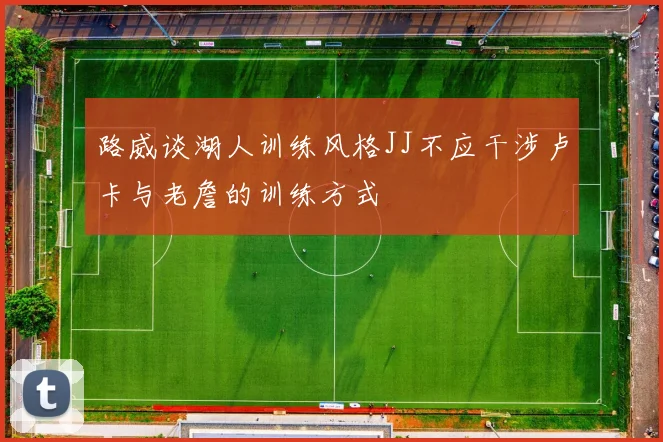 路威谈湖人训练风格JJ不应干涉卢卡与老詹的训练方式