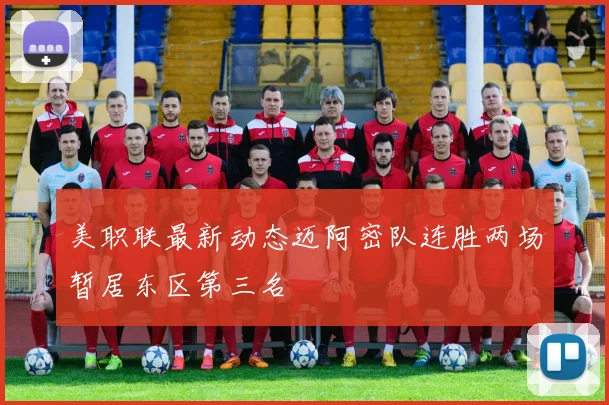 美职联最新动态迈阿密队连胜两场暂居东区第三名