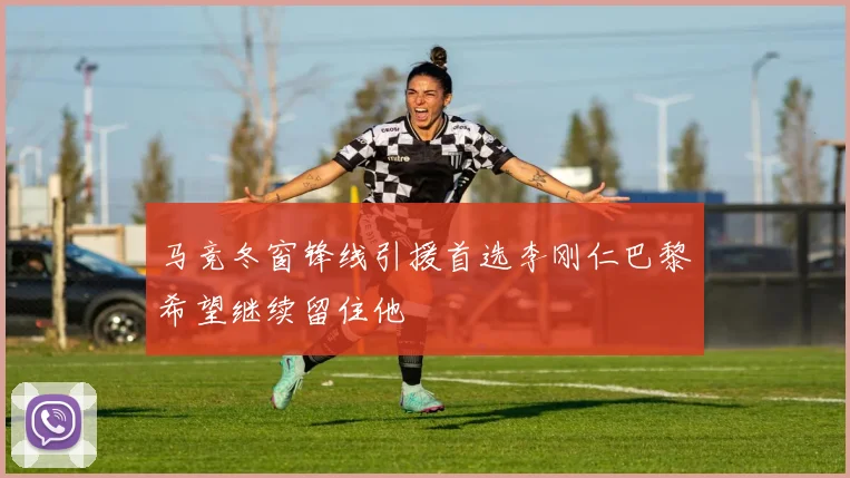 马竞冬窗锋线引援首选李刚仁巴黎希望继续留住他