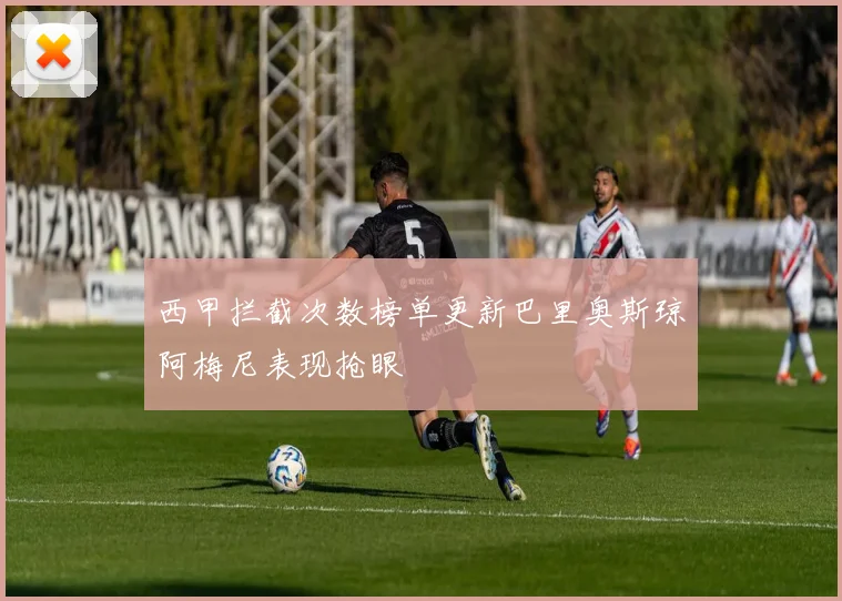 西甲拦截次数榜单更新巴里奥斯琼阿梅尼表现抢眼