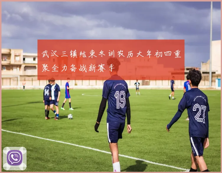 武汉三镇结束冬训农历大年初四重聚全力备战新赛季