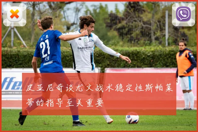 皮亚尼奇谈尤文战术稳定性斯帕莱蒂的指导至关重要