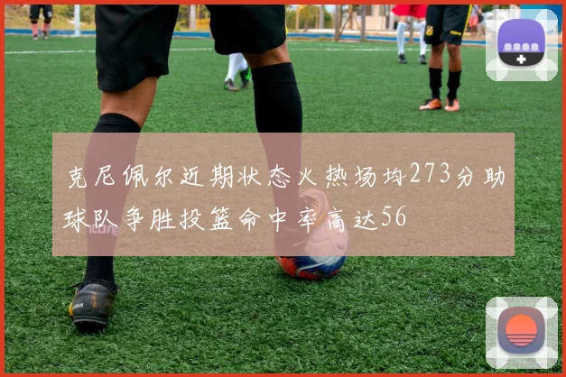 克尼佩尔近期状态火热场均273分助球队争胜投篮命中率高达56