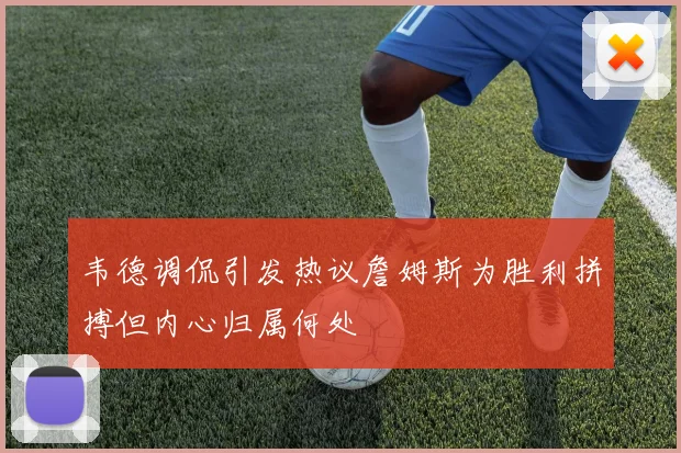 韦德调侃引发热议詹姆斯为胜利拼搏但内心归属何处
