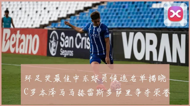 环足奖最佳中东球员候选名单揭晓C罗本泽马马赫雷斯多萨里争夺荣誉