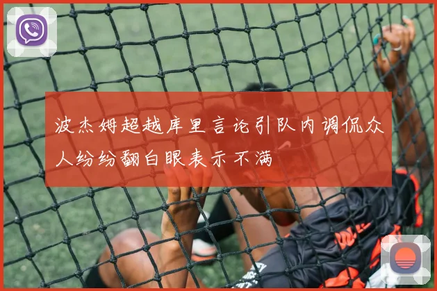 波杰姆超越库里言论引队内调侃众人纷纷翻白眼表示不满