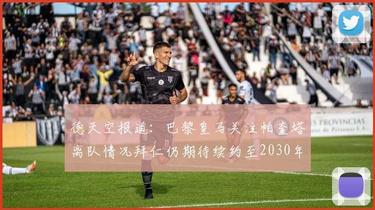 德天空报道：巴黎皇马关注帕奎塔离队情况拜仁仍期待续约至2030年